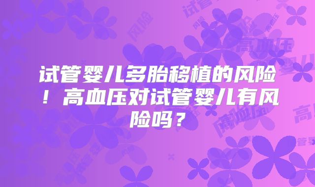 试管婴儿多胎移植的风险!高血压对试管婴儿有风险吗?
