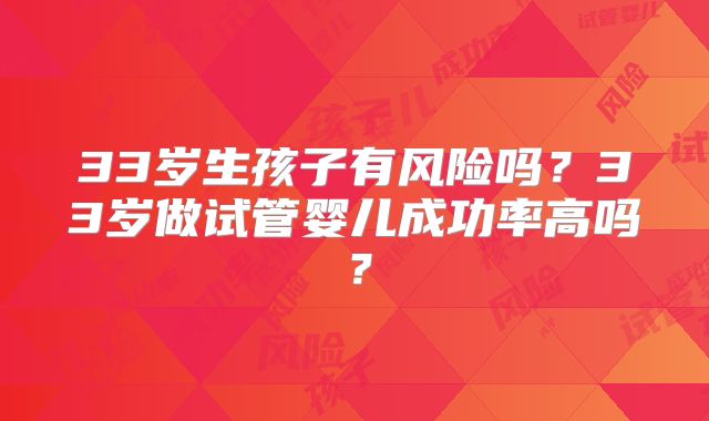 33岁生孩子有风险吗？33岁做试管婴儿成功率高吗？