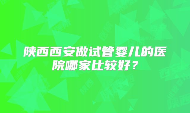 陕西西安做试管婴儿的医院哪家比较好？