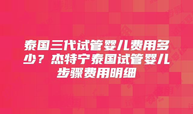 泰国三代试管婴儿费用多少?杰特宁泰国试管婴儿步骤费用明细