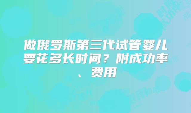做俄罗斯第三代试管婴儿要花多长时间?附成功率、费用