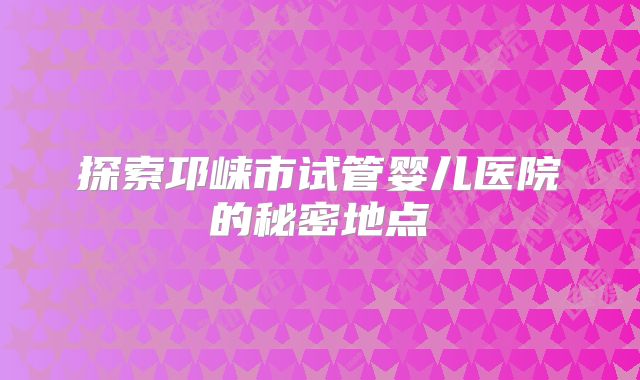 探索邛崃市试管婴儿医院的秘密地点