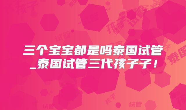 三个宝宝都是吗泰国试管_泰国试管三代孩子子！