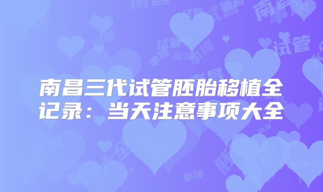 南昌三代试管胚胎移植全记录:当天注意事项大全