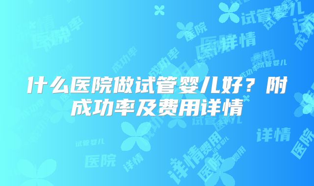 什么医院做试管婴儿好？附成功率及费用详情