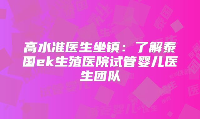 高水准医生坐镇:了解泰国ek生殖医院试管婴儿医生团队