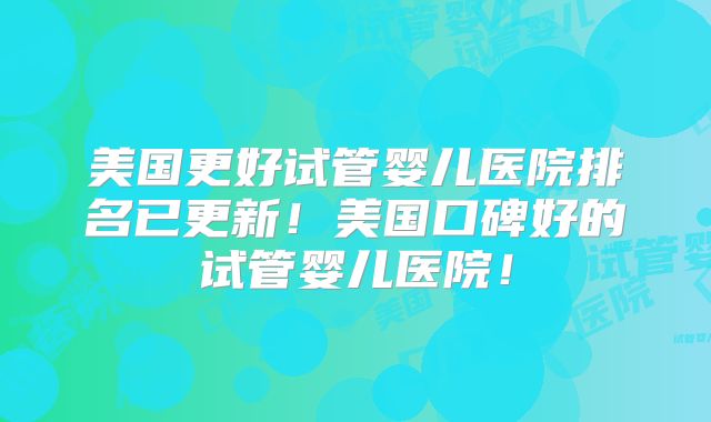 美国更好试管婴儿医院排名已更新!美国口碑好的试管婴儿医院!