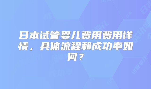 日本试管婴儿费用费用详情,具体流程和成功率如何?