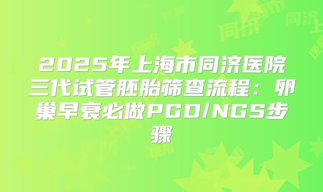 2025年上海市同济医院三代试管胚胎筛查流程：卵巢早衰必做PGD/NGS步骤