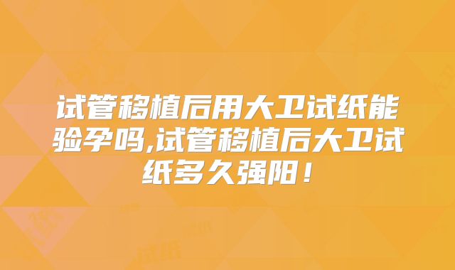 试管移植后用大卫试纸能验孕吗,试管移植后大卫试纸多久强阳！