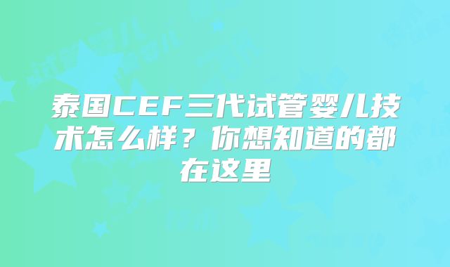 泰国CEF三代试管婴儿技术怎么样?你想知道的都在这里