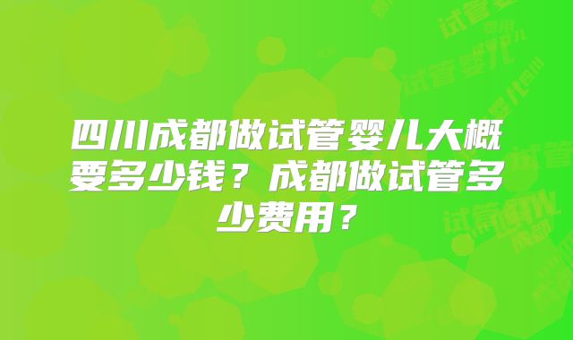 四川成都做试管婴儿大概要多少钱？成都做试管多少费用？