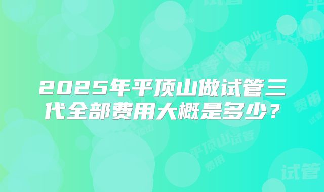 2025年平顶山做试管三代全部费用大概是多少?
