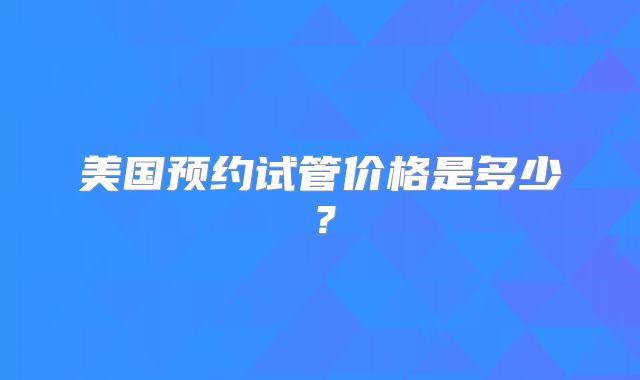 美国预约试管价格是多少?