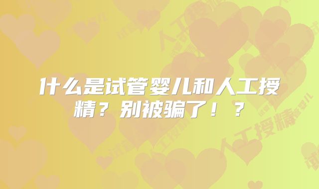 什么是试管婴儿和人工授精?别被骗了!?