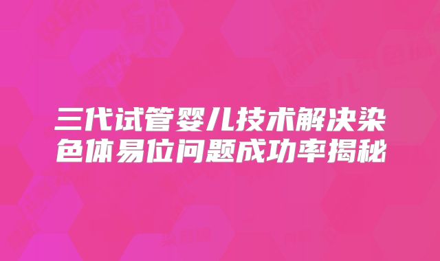 三代试管婴儿技术解决染色体易位问题成功率揭秘