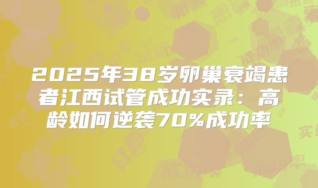 2025年38岁卵巢衰竭患者江西试管成功实录:高龄如何逆袭70%成功率