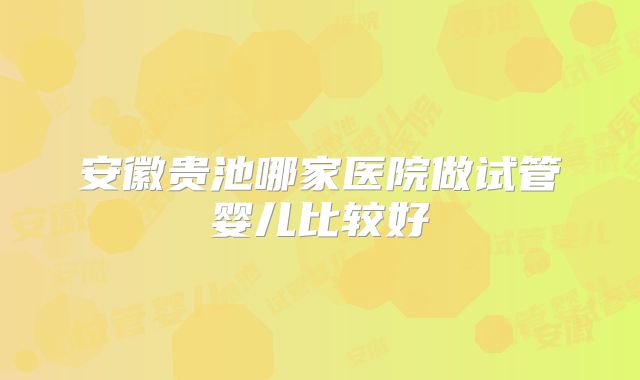 安徽贵池哪家医院做试管婴儿比较好