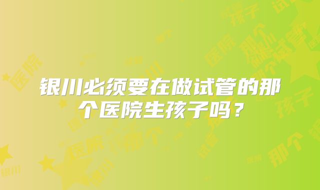 银川必须要在做试管的那个医院生孩子吗？