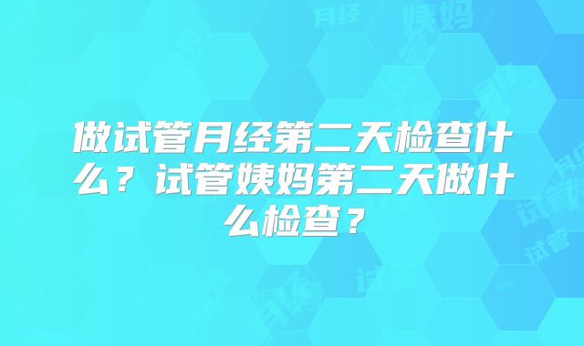 做试管月经第二天检查什么?试管姨妈第二天做什么检查?