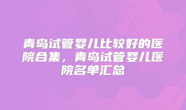青岛试管婴儿比较好的医院合集,青岛试管婴儿医院名单汇总