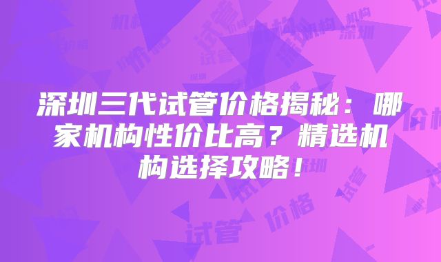 深圳三代试管价格揭秘:哪家机构性价比高?精选机构选择攻略!