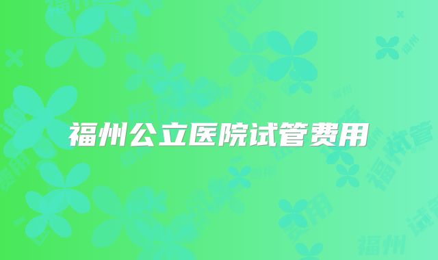 福州公立医院试管费用