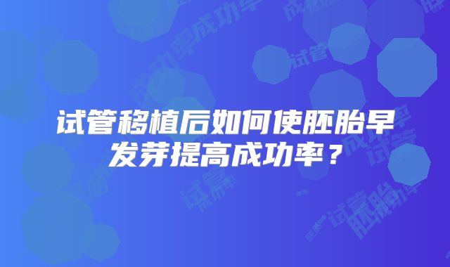 试管移植后如何使胚胎早发芽提高成功率?