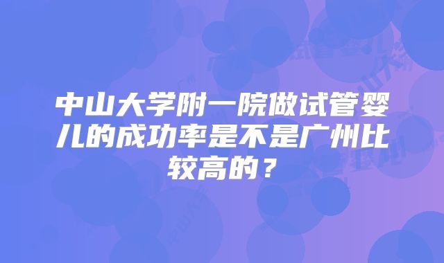 中山大学附一院做试管婴儿的成功率是不是广州比较高的?