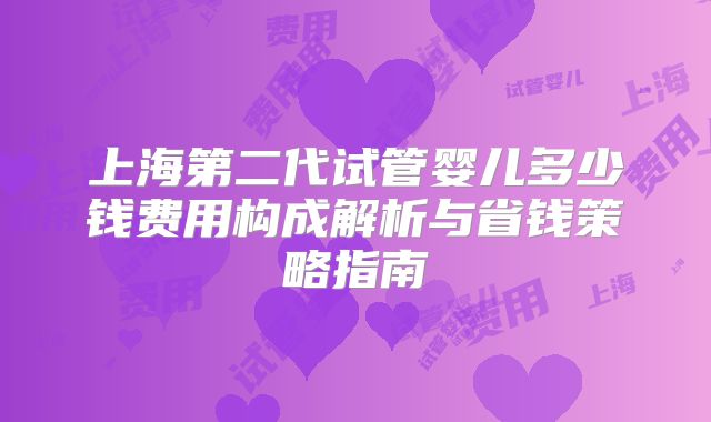 上海第二代试管婴儿多少钱费用构成解析与省钱策略指南