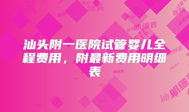 汕头附一医院试管婴儿全程费用,附最新费用明细表