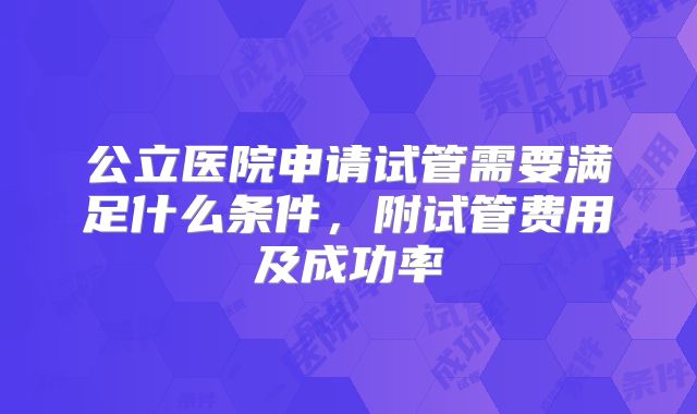 公立医院申请试管需要满足什么条件，附试管费用及成功率