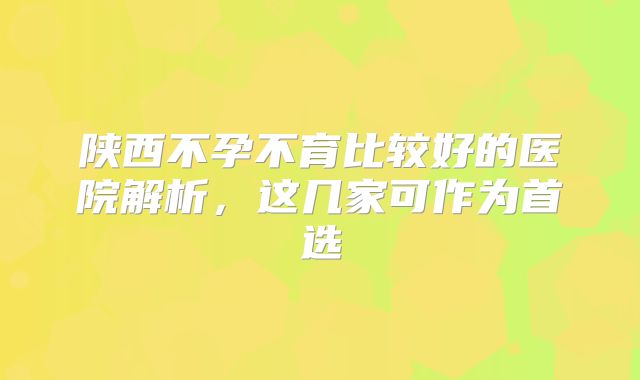 陕西不孕不育比较好的医院解析，这几家可作为首选