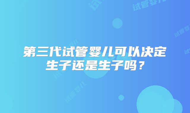 第三代试管婴儿可以决定生子还是生子吗？