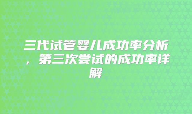 三代试管婴儿成功率分析,第三次尝试的成功率详解