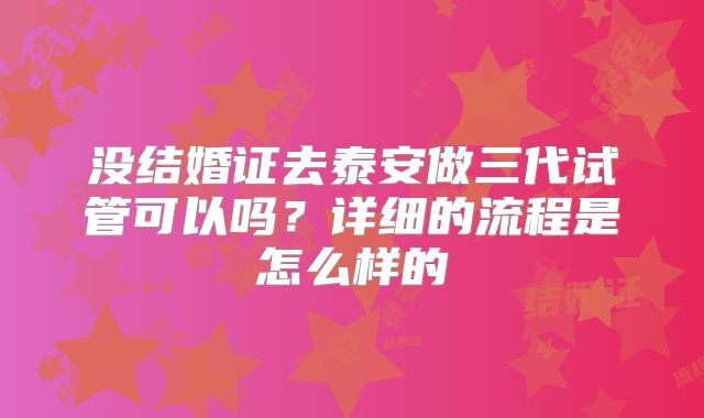 没结婚证去泰安做三代试管可以吗?详细的流程是怎么样的