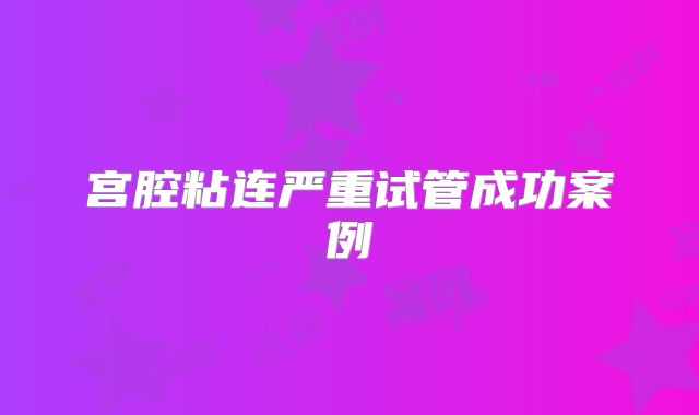 宫腔粘连严重试管成功案例