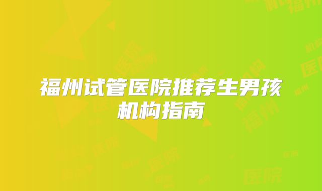 福州试管医院推荐生男孩机构指南