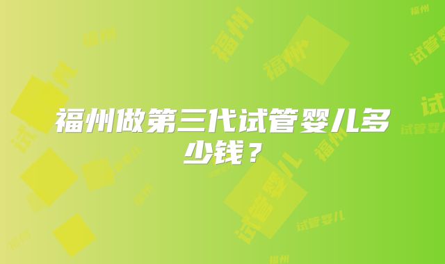 福州做第三代试管婴儿多少钱？