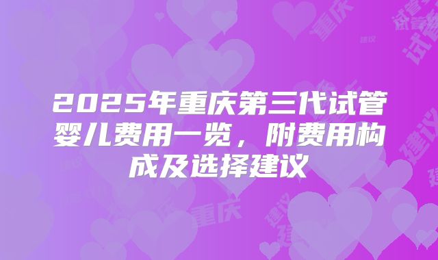 2025年重庆第三代试管婴儿费用一览,附费用构成及选择建议