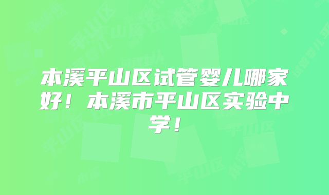 本溪平山区试管婴儿哪家好!本溪市平山区实验中学!