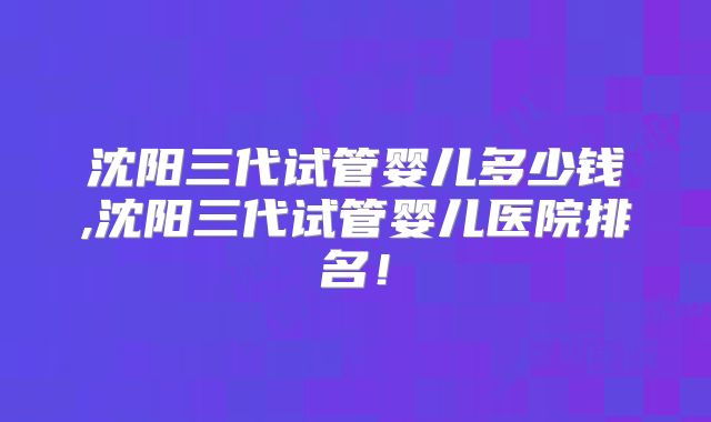 沈阳三代试管婴儿多少钱,沈阳三代试管婴儿医院排名!