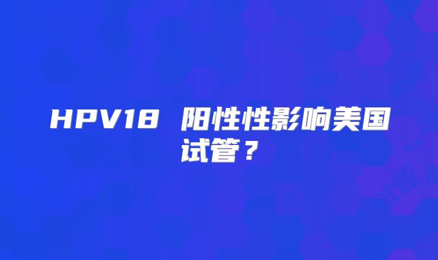 HPV18 阳性性影响美国试管?
