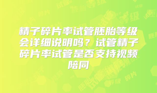 精子碎片率试管胚胎等级会详细说明吗？试管精子碎片率试管是否支持视频陪同