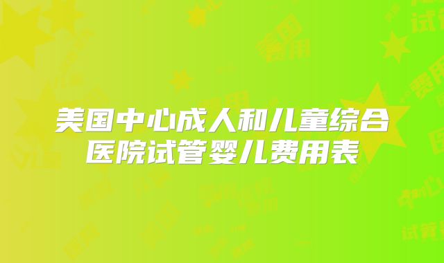 美国中心成人和儿童综合医院试管婴儿费用表