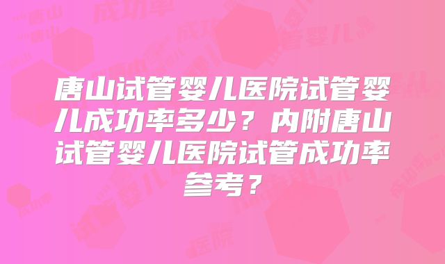 唐山试管婴儿医院试管婴儿成功率多少？内附唐山试管婴儿医院试管成功率参考？