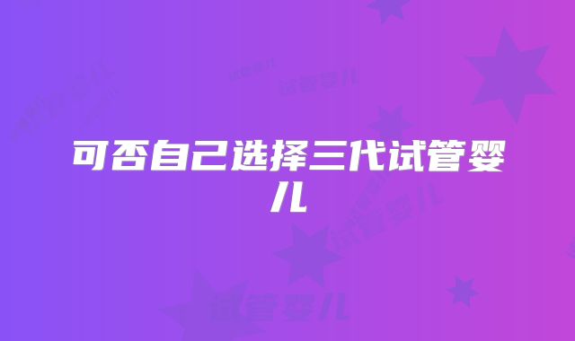 可否自己选择三代试管婴儿