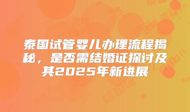 泰国试管婴儿办理流程揭秘，是否需结婚证探讨及其2025年新进展