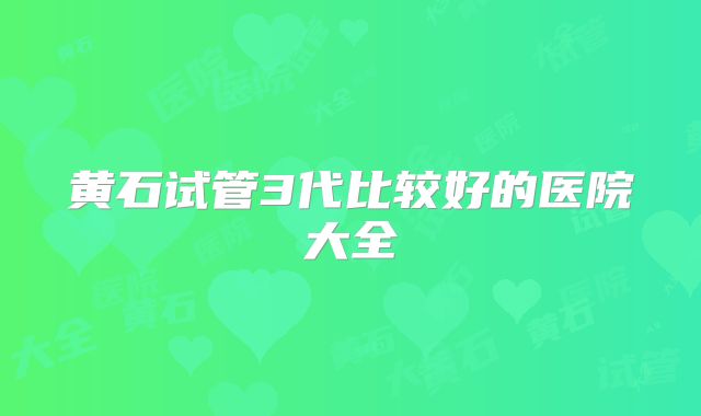 黄石试管3代比较好的医院大全