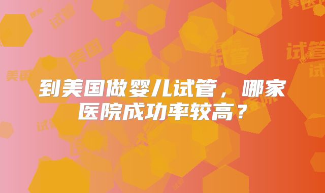 到美国做婴儿试管，哪家医院成功率较高？
